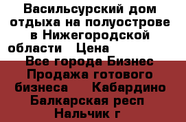 Васильсурский дом отдыха на полуострове в Нижегородской области › Цена ­ 30 000 000 - Все города Бизнес » Продажа готового бизнеса   . Кабардино-Балкарская респ.,Нальчик г.